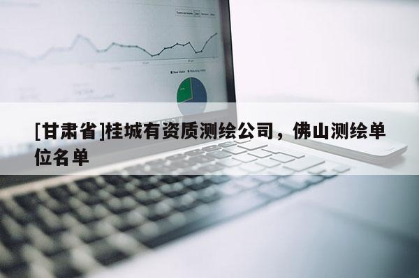 [甘肅省]桂城有資質(zhì)測繪公司，佛山測繪單位名單