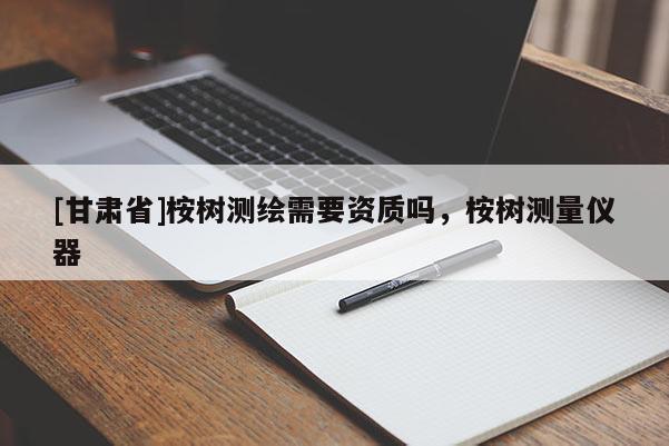 [甘肅省]桉樹測繪需要資質(zhì)嗎，桉樹測量儀器