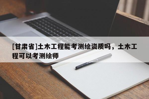 [甘肅省]土木工程能考測(cè)繪資質(zhì)嗎，土木工程可以考測(cè)繪師