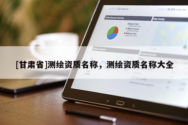 [甘肅省]測繪資質名稱，測繪資質名稱大全