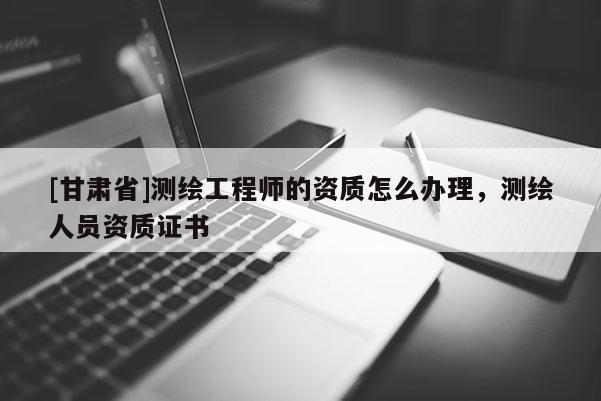 [甘肅省]測繪工程師的資質怎么辦理，測繪人員資質證書