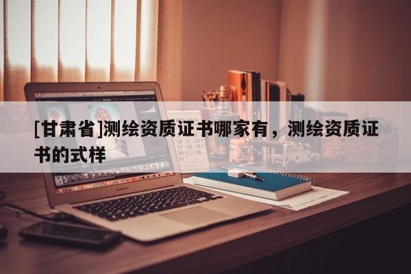 [甘肅省]測繪資質證書哪家有，測繪資質證書的式樣