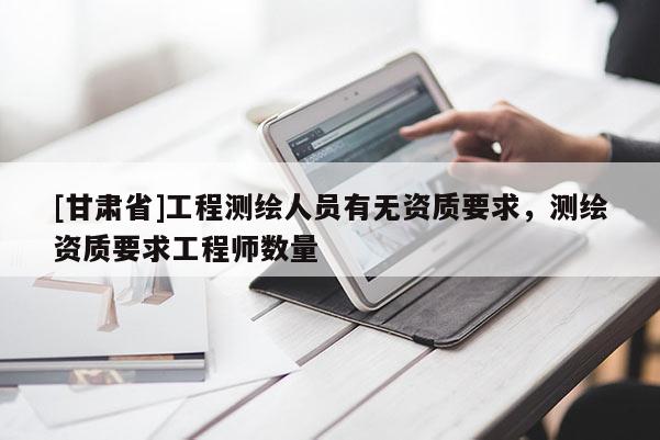 [甘肅省]工程測(cè)繪人員有無資質(zhì)要求，測(cè)繪資質(zhì)要求工程師數(shù)量