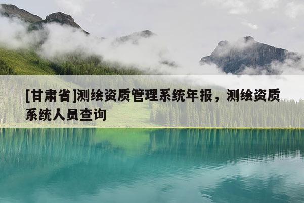 [甘肅省]測(cè)繪資質(zhì)管理系統(tǒng)年報(bào)，測(cè)繪資質(zhì)系統(tǒng)人員查詢