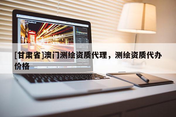 [甘肅省]澳門測(cè)繪資質(zhì)代理，測(cè)繪資質(zhì)代辦價(jià)格