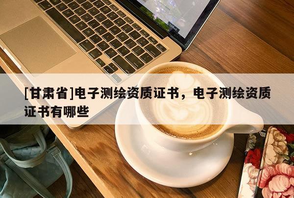 [甘肅省]電子測繪資質證書，電子測繪資質證書有哪些