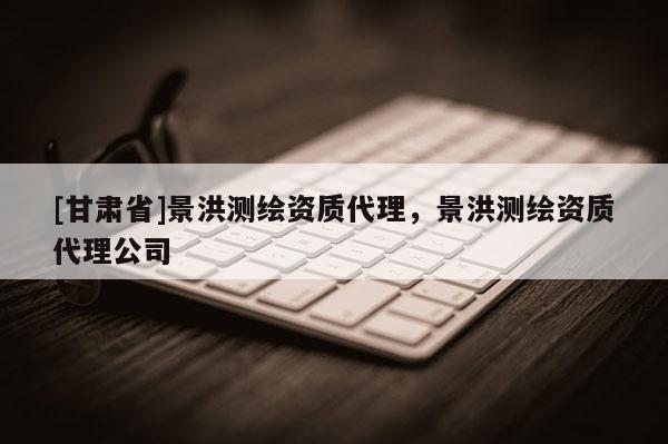 [甘肅省]景洪測繪資質代理，景洪測繪資質代理公司