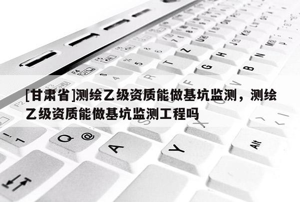 [甘肅省]測繪乙級資質能做基坑監測，測繪乙級資質能做基坑監測工程嗎