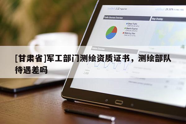[甘肅省]軍工部門(mén)測(cè)繪資質(zhì)證書(shū)，測(cè)繪部隊(duì)待遇差嗎