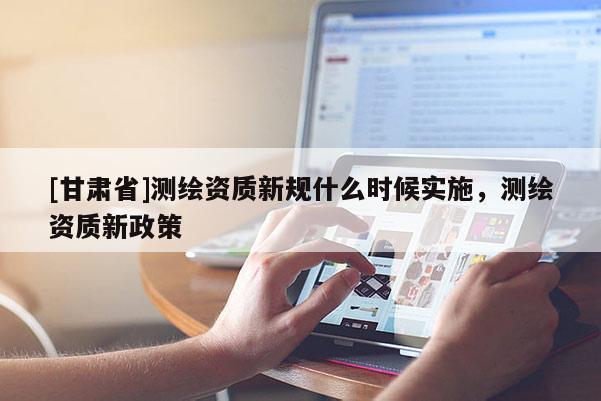 [甘肅省]測(cè)繪資質(zhì)新規(guī)什么時(shí)候?qū)嵤瑴y(cè)繪資質(zhì)新政策