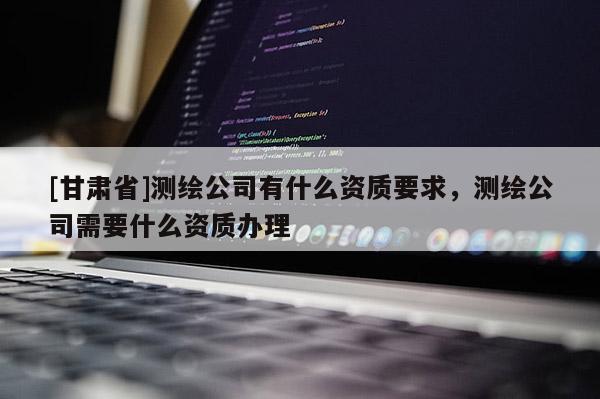 [甘肅省]測(cè)繪公司有什么資質(zhì)要求，測(cè)繪公司需要什么資質(zhì)辦理