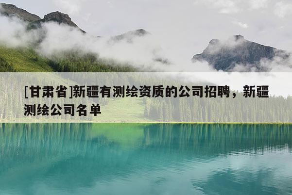 [甘肅省]新疆有測繪資質(zhì)的公司招聘，新疆測繪公司名單