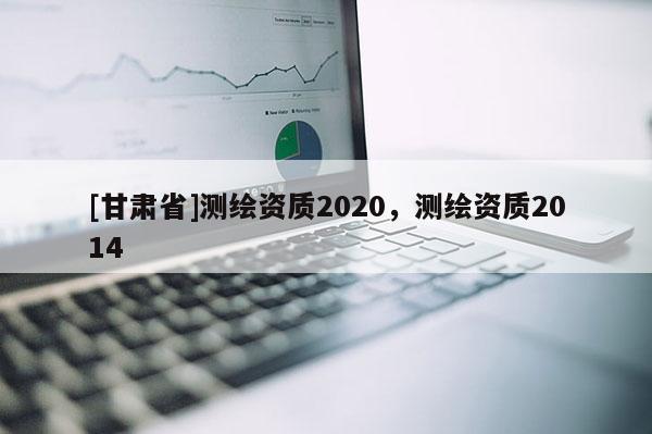 [甘肅省]測繪資質2020，測繪資質2014
