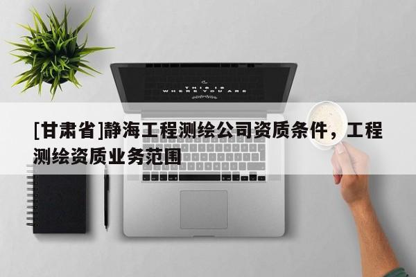 [甘肅省]靜海工程測繪公司資質條件，工程測繪資質業務范圍