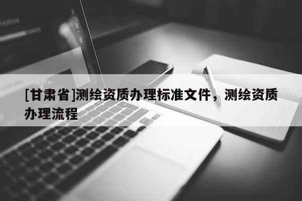 [甘肅省]測繪資質辦理標準文件，測繪資質辦理流程