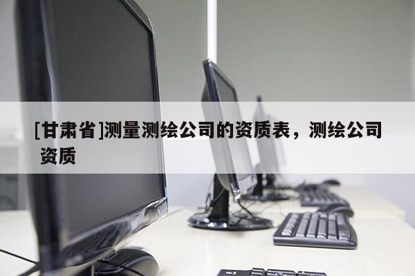 [甘肅省]測量測繪公司的資質表，測繪公司 資質