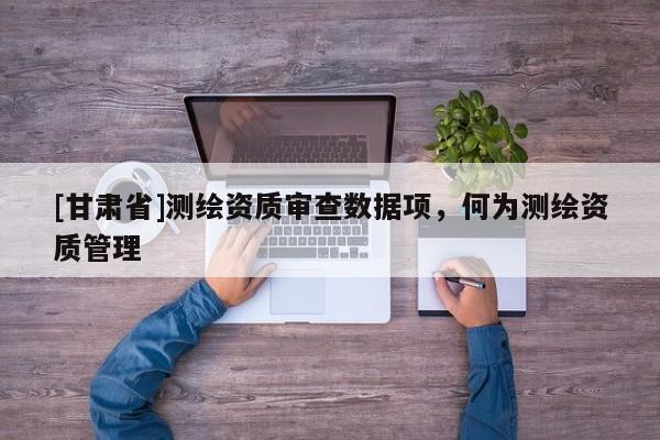[甘肅省]測繪資質審查數據項，何為測繪資質管理