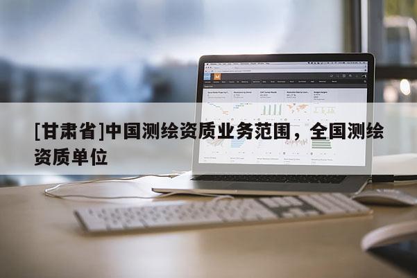 [甘肅省]中國測繪資質業務范圍，全國測繪資質單位