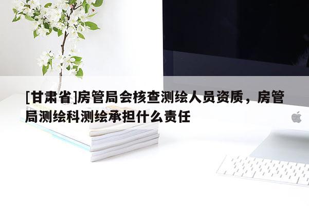 [甘肅省]房管局會核查測繪人員資質，房管局測繪科測繪承擔什么責任