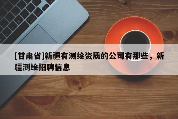 [甘肅省]新疆有測繪資質的公司有那些，新疆測繪招聘信息