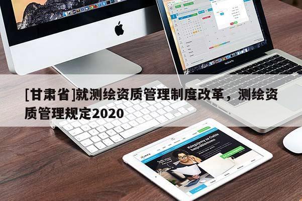 [甘肅省]就測繪資質管理制度改革，測繪資質管理規定2020