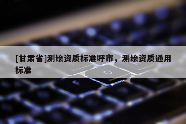 [甘肅省]測繪資質標準呼市，測繪資質通用標準