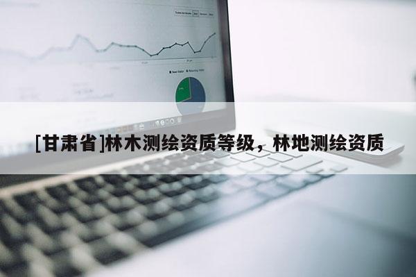 [甘肅省]林木測繪資質等級，林地測繪資質