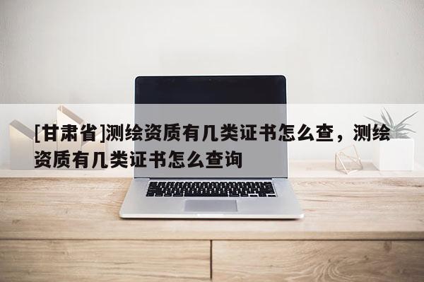 [甘肅省]測繪資質有幾類證書怎么查，測繪資質有幾類證書怎么查詢