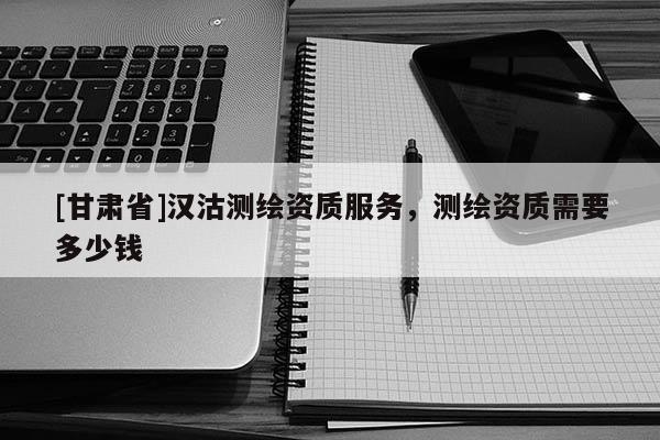 [甘肅省]漢沽測繪資質服務，測繪資質需要多少錢