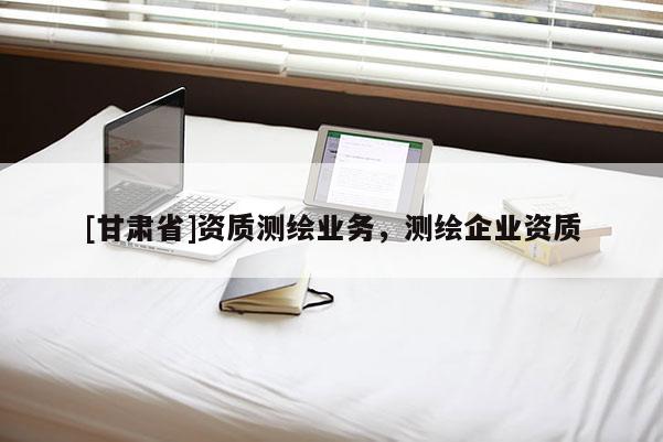 [甘肅省]資質測繪業務，測繪企業資質
