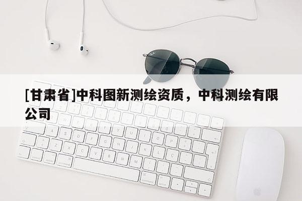 [甘肅省]中科圖新測繪資質，中科測繪有限公司