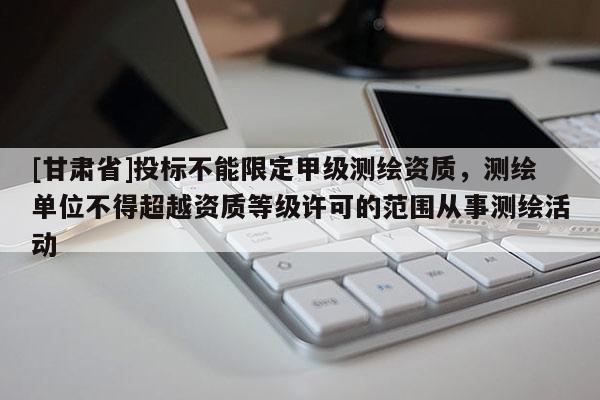[甘肅省]投標不能限定甲級測繪資質，測繪單位不得超越資質等級許可的范圍從事測繪活動