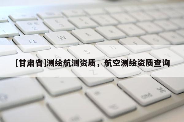 [甘肅省]測繪航測資質，航空測繪資質查詢