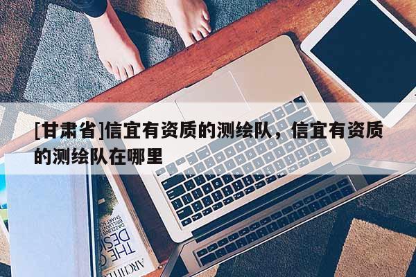 [甘肅省]信宜有資質的測繪隊，信宜有資質的測繪隊在哪里