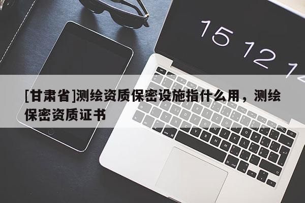 [甘肅省]測繪資質保密設施指什么用，測繪保密資質證書