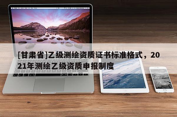 [甘肅省]乙級測繪資質證書標準格式，2021年測繪乙級資質申報制度