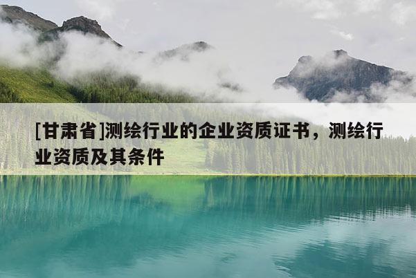 [甘肅省]測繪行業的企業資質證書，測繪行業資質及其條件