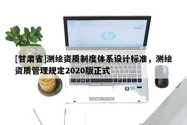 [甘肅省]測繪資質制度體系設計標準，測繪資質管理規定2020版正式