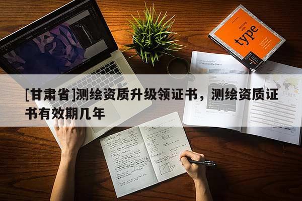 [甘肅省]測繪資質升級領證書，測繪資質證書有效期幾年