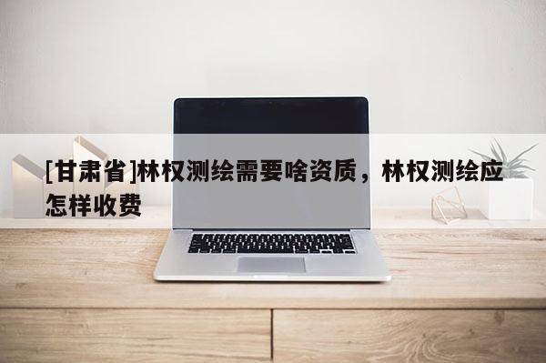 [甘肅省]林權(quán)測(cè)繪需要啥資質(zhì)，林權(quán)測(cè)繪應(yīng)怎樣收費(fèi)