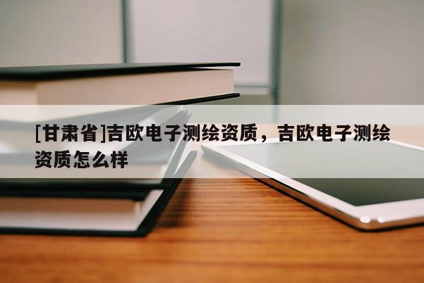 [甘肅省]吉?dú)W電子測(cè)繪資質(zhì)，吉?dú)W電子測(cè)繪資質(zhì)怎么樣