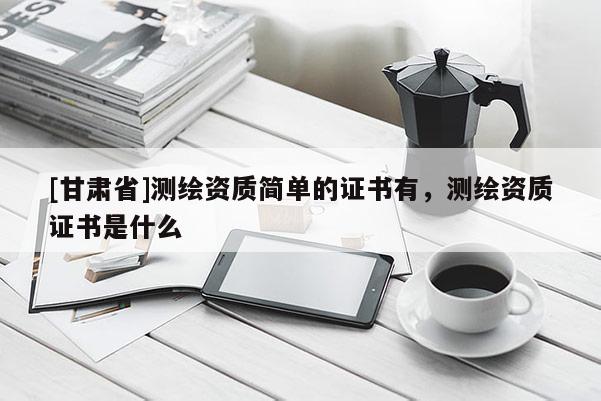 [甘肅省]測繪資質簡單的證書有，測繪資質證書是什么