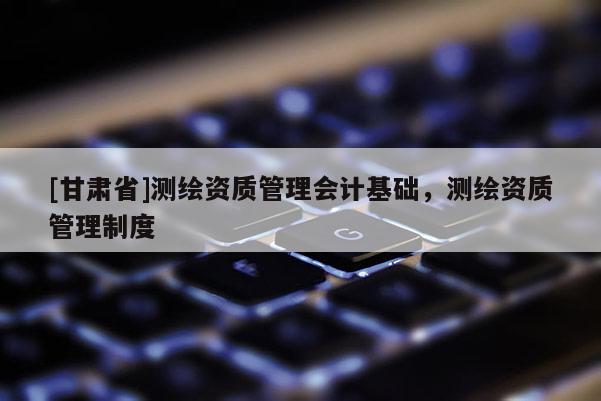 [甘肅省]測繪資質管理會計基礎，測繪資質管理制度