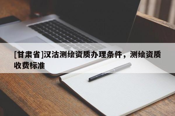 [甘肅省]漢沽測繪資質辦理條件，測繪資質收費標準