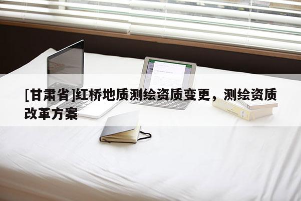 [甘肅省]紅橋地質測繪資質變更，測繪資質改革方案