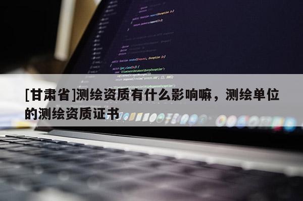 [甘肅省]測繪資質有什么影響嘛，測繪單位的測繪資質證書