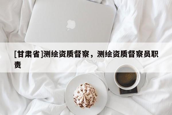 [甘肅省]測繪資質(zhì)督察，測繪資質(zhì)督察員職責(zé)
