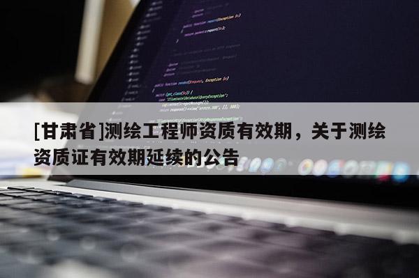 [甘肅省]測繪工程師資質有效期，關于測繪資質證有效期延續的公告