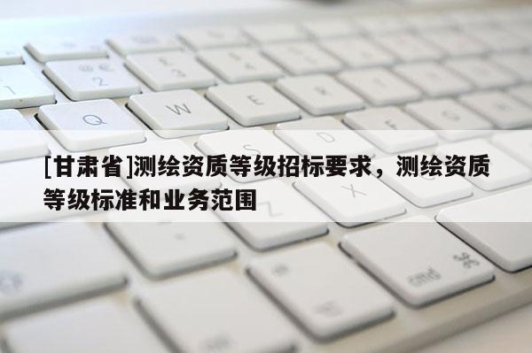 [甘肅省]測繪資質等級招標要求，測繪資質等級標準和業務范圍