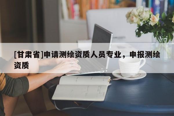 [甘肅省]申請(qǐng)測(cè)繪資質(zhì)人員專(zhuān)業(yè)，申報(bào)測(cè)繪資質(zhì)